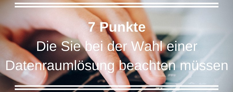 7 Punkte die Sie bei der Wahl einer Datenraumloesung beachten muessen